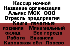 Кассир ночной › Название организации ­ Альянс-МСК, ООО › Отрасль предприятия ­ Книги, печатные издания › Минимальный оклад ­ 1 - Все города Работа » Вакансии   . Кировская обл.,Лосево д.